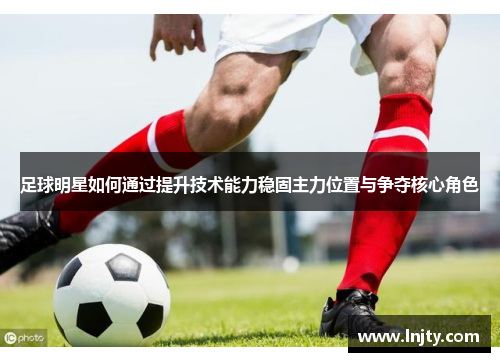足球明星如何通过提升技术能力稳固主力位置与争夺核心角色