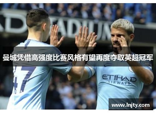 曼城凭借高强度比赛风格有望再度夺取英超冠军