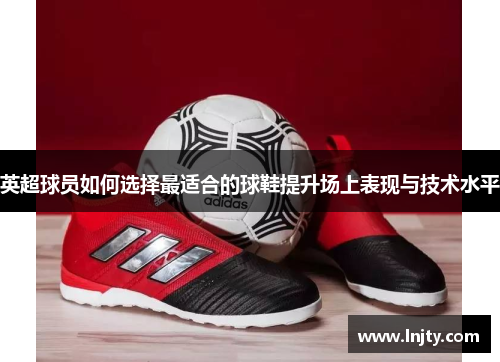 英超球员如何选择最适合的球鞋提升场上表现与技术水平