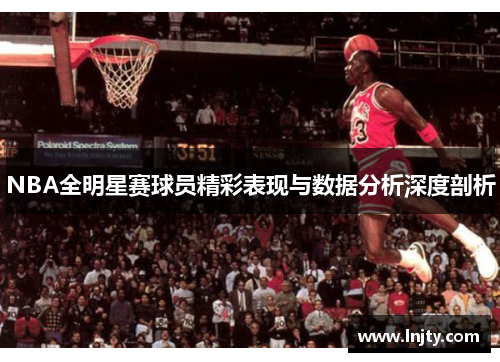 NBA全明星赛球员精彩表现与数据分析深度剖析