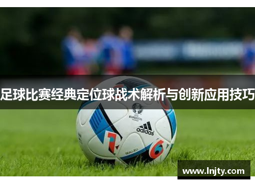 足球比赛经典定位球战术解析与创新应用技巧